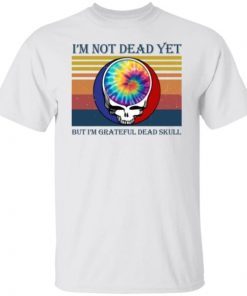 I’m Not Dead Yet But I’m Grateful Dead Skull Unisex Shirt