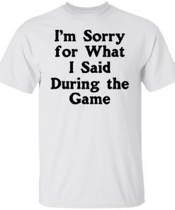 I’m Sorry For What I Said During The Game Unisex shirt