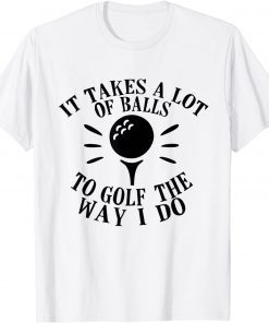 It Takes a Lot of Balls to Golf the Way I Do Unisex Shirt