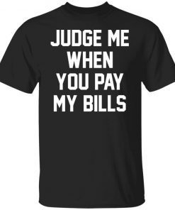 Judge me when you pay my bills Classic shirt