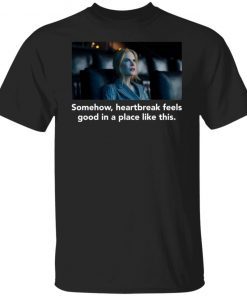 Nicole Kidman Somehow Heartbreak Feels Good In A Place Like This Gift shirt