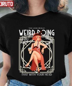 Quote You Look Really Weird Doing That With Your Head shirt