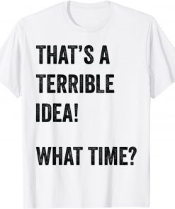 Thats A Terrible And Idea What Time Gift Shirt