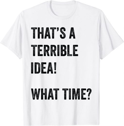 Thats A Terrible And Idea What Time Gift Shirt