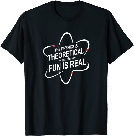 The Physics Is Theoretical But The Fun Is Real Gift Shirt