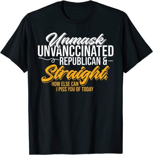 Unmask Unvaccinated Republican & Straight How Else Can I Piss You Of Today Classic Shirt