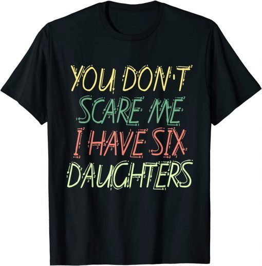 You Don't Scare Me I Have Six Daughters Limited Shirt