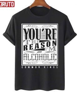 You’re The Reason Alcoholic Common Kings T-Shirt