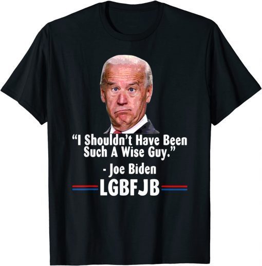 Anti Joe Biden I Shouldn’t Have Been Such A Wise Guy Gift Shirt