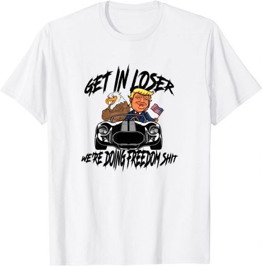 Get in Loser We're Doing Freedom Shit Trump Supporter Unisex Shirt