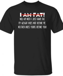 I Am Fat No I Am Not I Just Have Fat My Weight Does Not Define Me Neither Does Yours Define Me Unisex Shirt