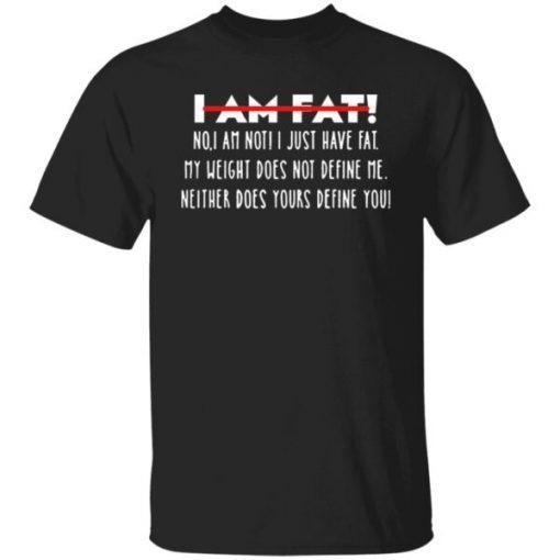 I Am Fat No I Am Not I Just Have Fat My Weight Does Not Define Me Neither Does Yours Define Me Unisex Shirt