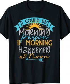 I Could Be A Morning Person If Morning Happened Around Noon Gift Shirt