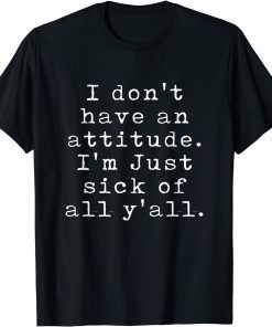 I Don't Have An Attitude I'm Just Sick Of All Y'all Classic Shirt