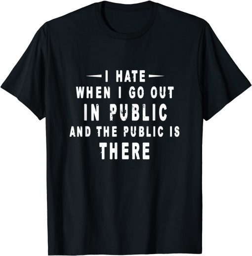 I Hate It When I Go Out In Public And The Public Is There Limited Shirt