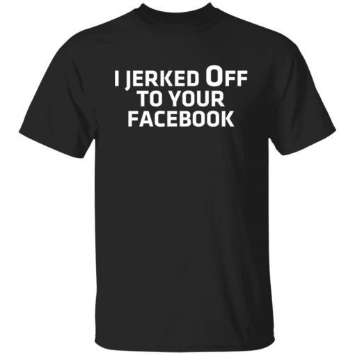 I Jerked Off To Your Facebook Gift shirt