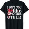 I Love You Like Gnome Other T-Shirt