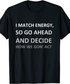 I Match Energy So Go Ahead And Decide How We Gon' ACT Limited Shirts