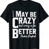 I May Be Crazy But Crazy Is Far Better Than Stupid Limited Shirt