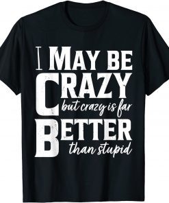 I May Be Crazy But Crazy Is Far Better Than Stupid Limited Shirt