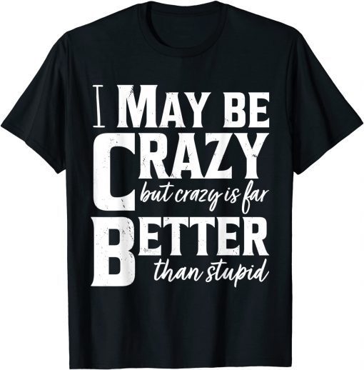 I May Be Crazy But Crazy Is Far Better Than Stupid Limited Shirt