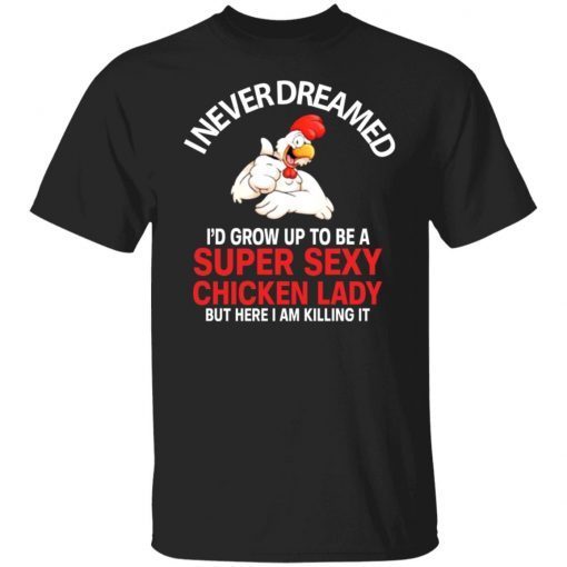 I Never Dreamed I’d Grow Up To Be A Super Sexy Chicken Lady Gift Shirt