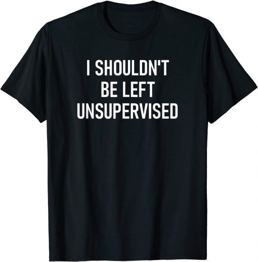 I Shouldn't Be Left Unsupervised Classic T-Shirt