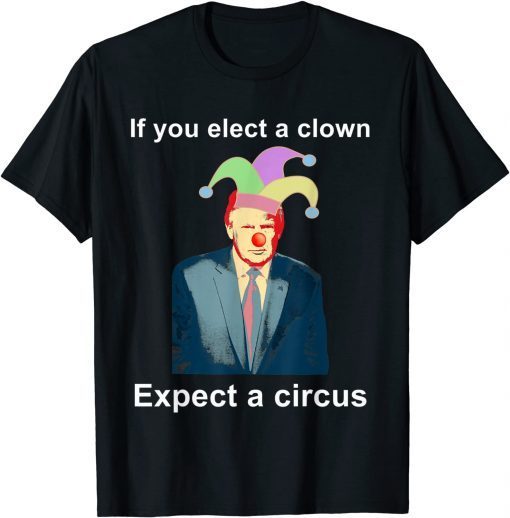 If You Elect A Clown Expect a Circus Anti-Trump Unisex Shirt