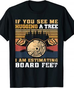 If You See Me Hugging A Tree I Am Estimating Board Feet T-Shirt