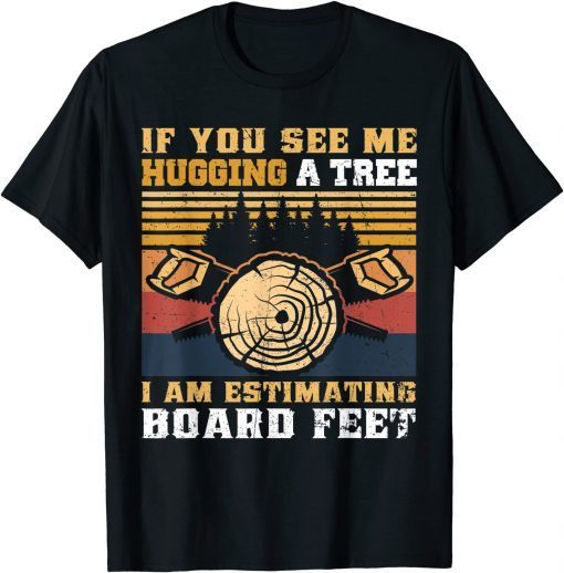 If You See Me Hugging A Tree I Am Estimating Board Feet T-Shirt