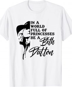 In A World Full Of Princess Be A Beth Dutton Gift Shirt