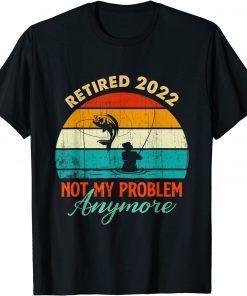Retired 2022 Not My Problem Anymore Fishing Retirement 2022 Unisex Shirt