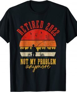 Retired 2022 Not My Problem Anymore Retirement Fishing Classic Shirt