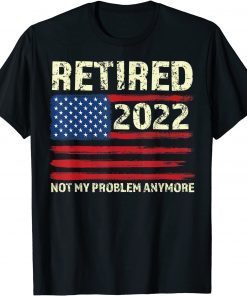 Retired 2022 Not My Problem Anymore - Senior 2022 Retirement Gift Shirt