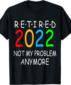Retired 2022 Not My Problem Anymore Gift Shirt