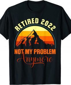 Retired 2022 Not My problem Anymore Retirement 2022 Classic Shirt