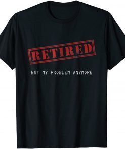Retired Not My Problem Anymore Gift Shirt