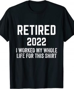 Retirement 2022 Retired I Worked My Whole Life For This T-Shirt