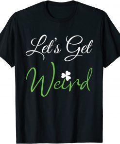 ST Patrick's Day Let's Get Weird Gift Shirt