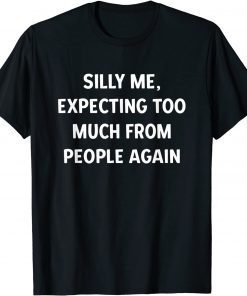 Silly Me, Expecting Too Much From People Again Unisex Shirt