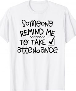 Someone Please Remind Me To Take Attendance Teacher Gift Shirt