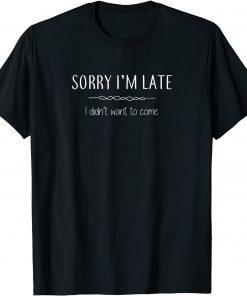 Sorry I'm Late I Didn't Want To Come Gift Shirt