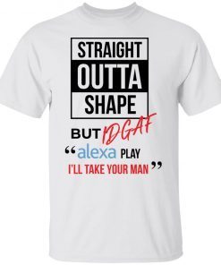 Straight Outta Shape But Idgaf Alexa Play I’ll Take Your Man Unisex shirt