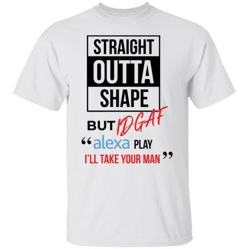 Straight Outta Shape But Idgaf Alexa Play I’ll Take Your Man Unisex shirt