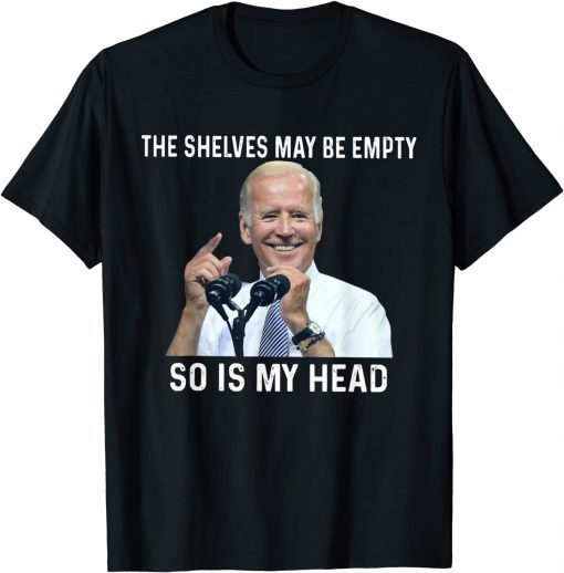 The Shelves May Be Empty So Is My Head Impeach-Biden Gift Shirt