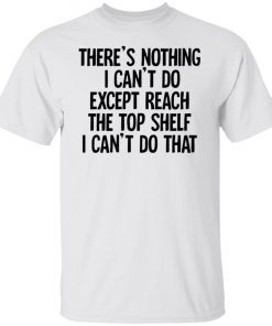 There’s Nothing I Can’t Do Except Reach The Top Shelf Classic shirt