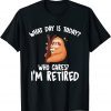 What Day Is Today Who Cares I'm Retired T-Shirt