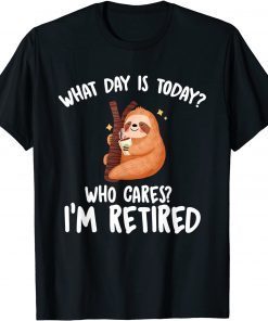 What Day Is Today Who Cares I'm Retired T-Shirt