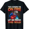 Yes I Know I'm On Fire Let Finish This Weld Gift Shirt