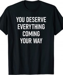 You Deserve Everything Coming Your Way T-Shirt